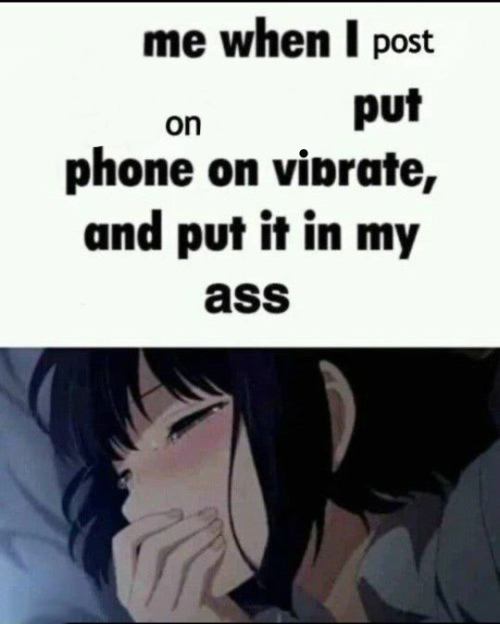Template meme Me when I post X on X Put my phone on vibrate & put it in my ass
