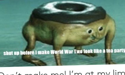 Template meme Shut up before I make WWII look like a tea party